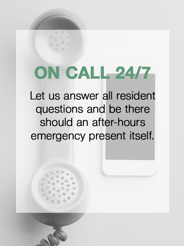 On Call 24/7 - Let us answer all resident questions and be there should an after-hours emergency present itself.